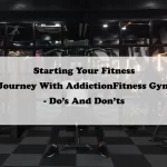 Starting Your Fitness Journey With AddictionFitness Gym - Do’s And Don’ts